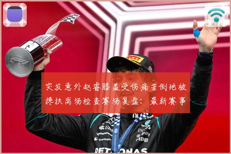 突发意外赵睿膝盖受伤痛苦倒地被搀扶离场检查赛场复盘：最新赛事动态与深度分析
