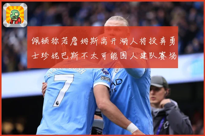 佩顿称若詹姆斯离开湖人将投奔勇士珍妮巴斯不太可能围人建队赛场复盘：最新赛事动态与深度分析