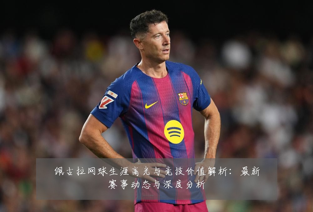 佩古拉网球生涯高光与竞技价值解析：最新赛事动态与深度分析