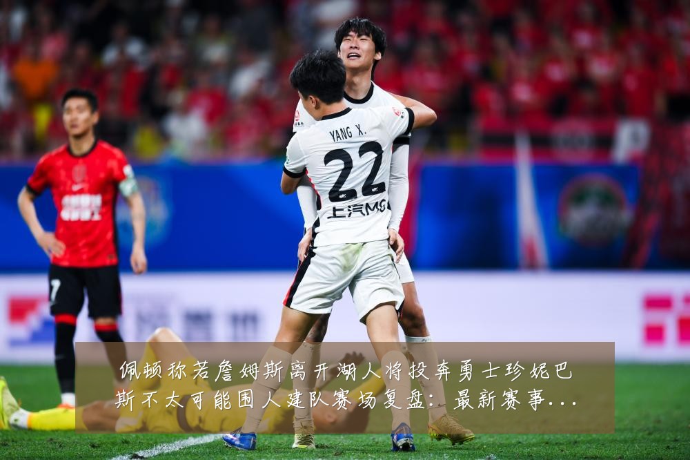 佩顿称若詹姆斯离开湖人将投奔勇士珍妮巴斯不太可能围人建队赛场复盘:最新赛事动态与深度分析
