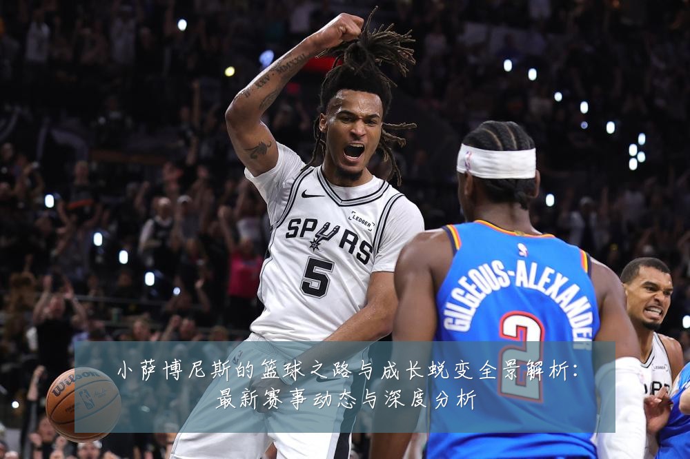 小萨博尼斯的篮球之路与成长蜕变全景解析:最新赛事动态与深度分析