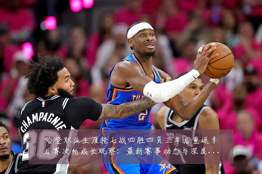 哈登职业生涯抢七战四胜四负三年后重返季后赛次轮成长观察:最新赛事动态与深度分析