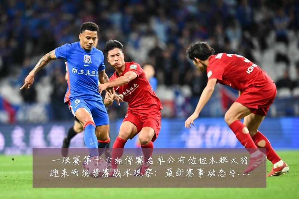 一联赛第十六轮停赛名单公布佐佐木辉大将迎来两场禁赛战术观察:最新赛事动态与深度分析