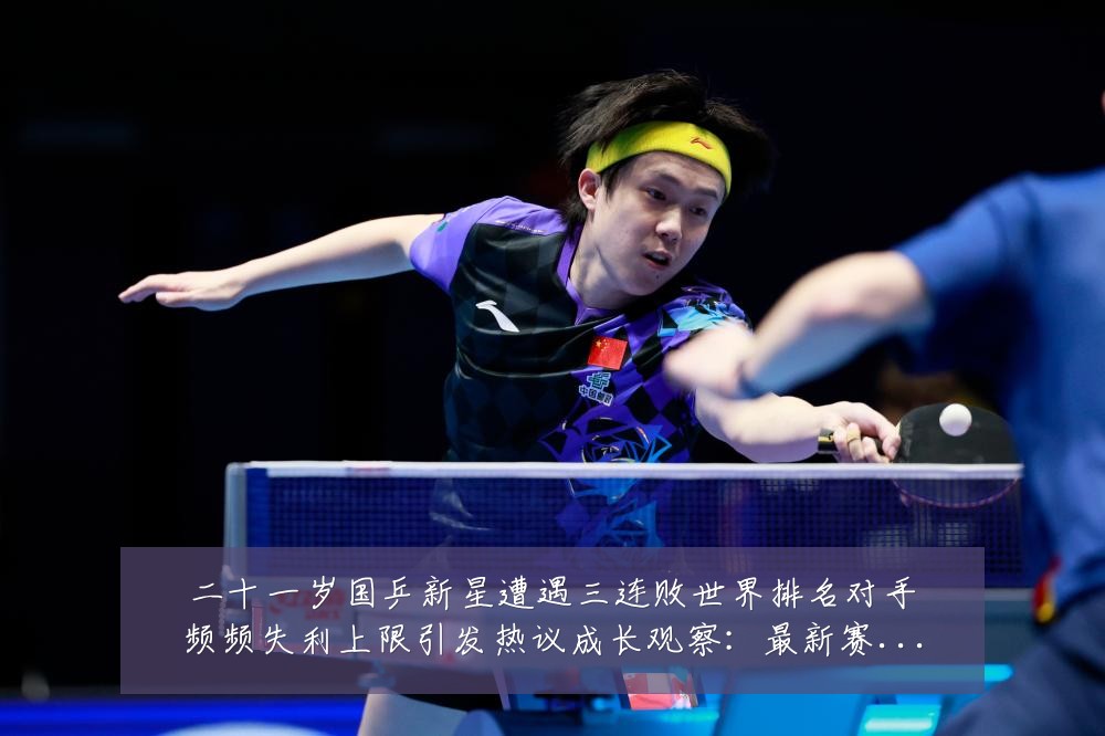 二十一岁国乒新星遭遇三连败世界排名对手频频失利上限引发热议成长观察:最新赛事动态与深度分析