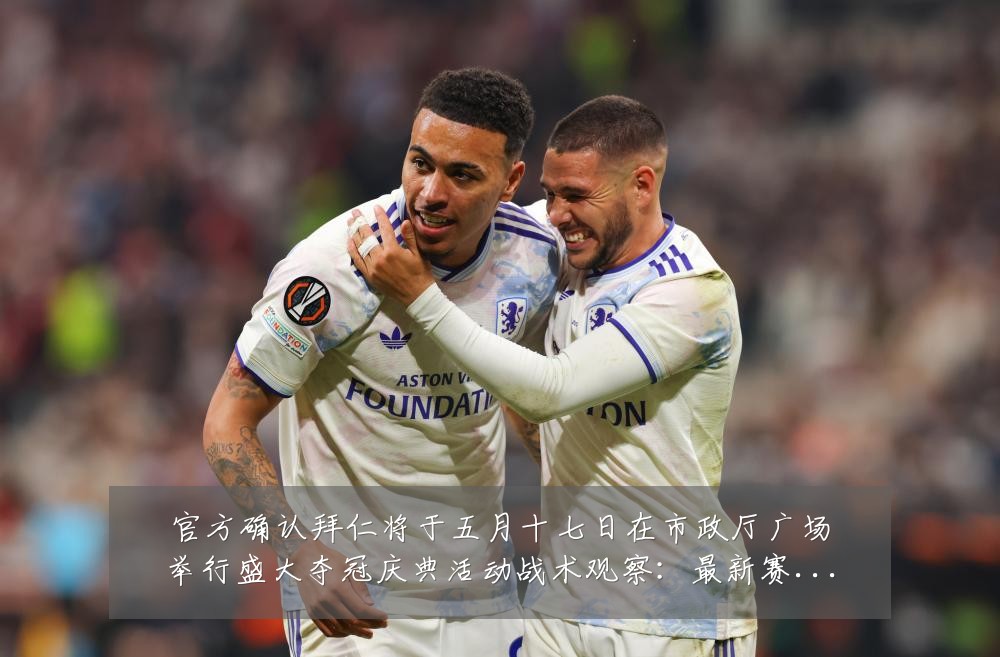 官方确认拜仁将于五月十七日在市政厅广场举行盛大夺冠庆典活动战术观察:最新赛事动态与深度分析