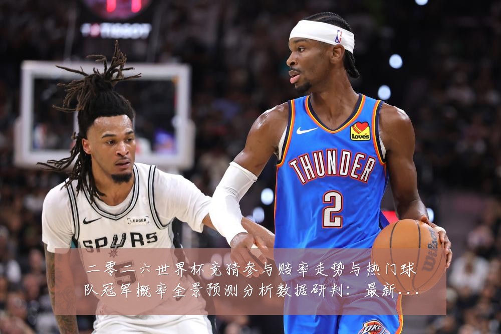 二零二六世界杯竞猜参与赔率走势与热门球队冠军概率全景预测分析数据研判:最新赛事动态与深度分析