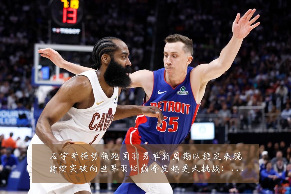 石宇奇强势领跑国羽男单新周期以稳定表现持续突破向世界羽坛巅峰发起更大挑战:最新赛事动态与深度分析