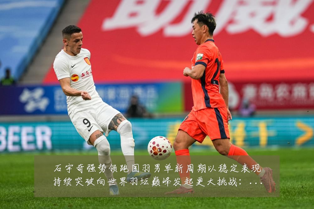 石宇奇强势领跑国羽男单新周期以稳定表现持续突破向世界羽坛巅峰发起更大挑战:最新赛事动态与深度分析